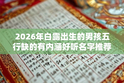 2026年白露出生的男孩五行缺的有内涵好听名字推荐 2026年白露出生的男孩五行缺的有内涵好听名字推荐