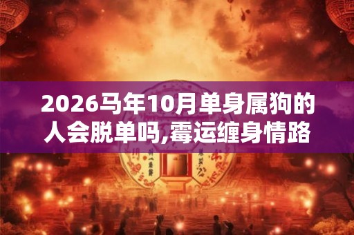 2026马年10月单身属狗的人会脱单吗,霉运缠身情路跌宕