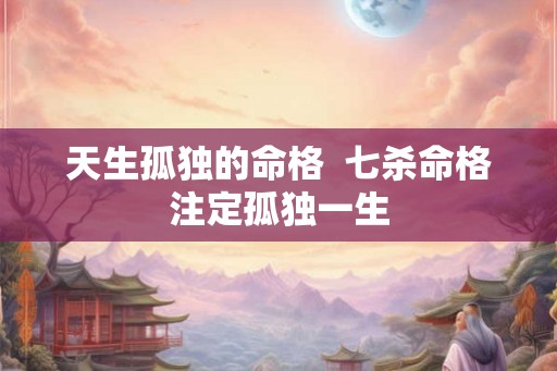 天生孤独的命格  七杀命格注定孤独一生