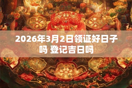 2026年3月2日领证好日子吗 登记吉日吗