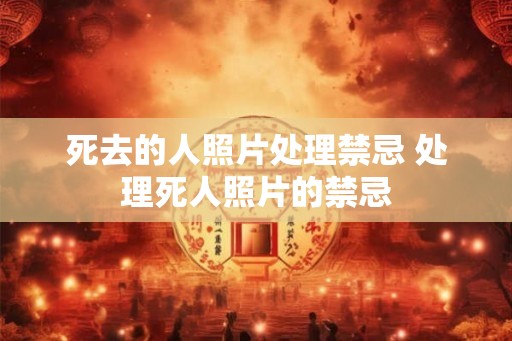 死去的人照片处理禁忌 处理死人照片的禁忌