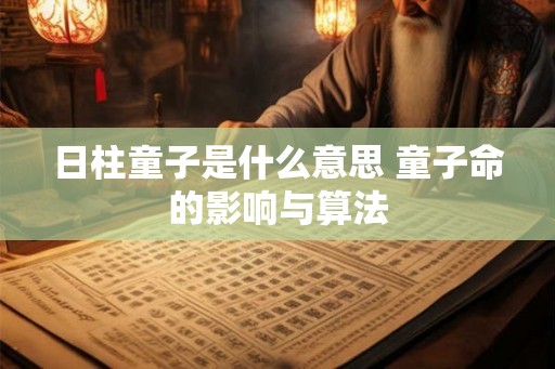 日柱童子是什么意思 童子命的影响与算法