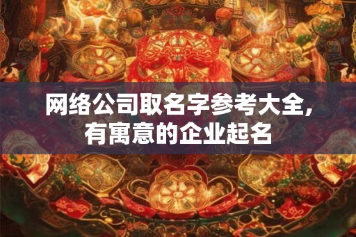 网络公司取名字参考大全,有寓意的企业起名