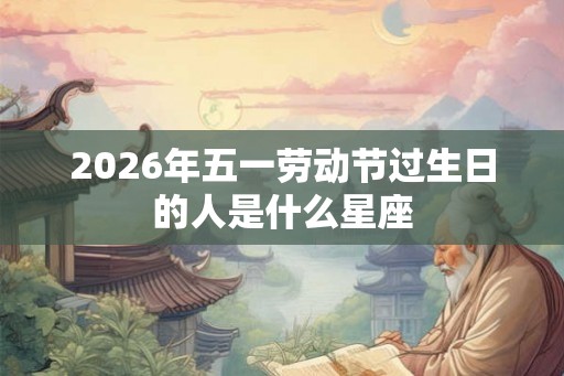 2026年五一劳动节过生日的人是什么星座