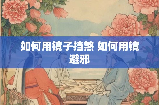 如何用镜子挡煞 如何用镜避邪