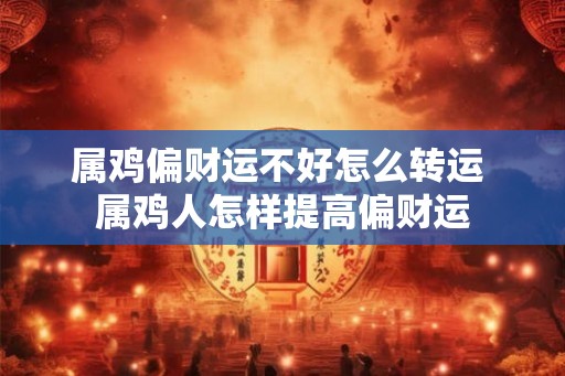 属鸡偏财运不好怎么转运 属鸡人怎样提高偏财运