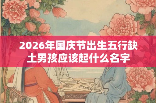 2026年国庆节出生五行缺土男孩应该起什么名字
