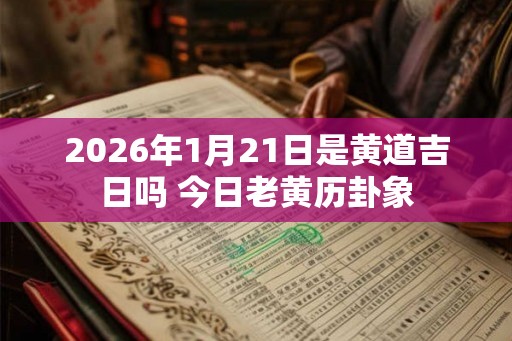 2026年1月21日是黄道吉日吗 今日老黄历卦象