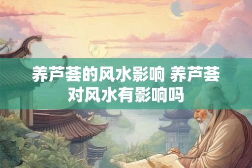 养芦荟的风水影响 养芦荟对风水有影响吗