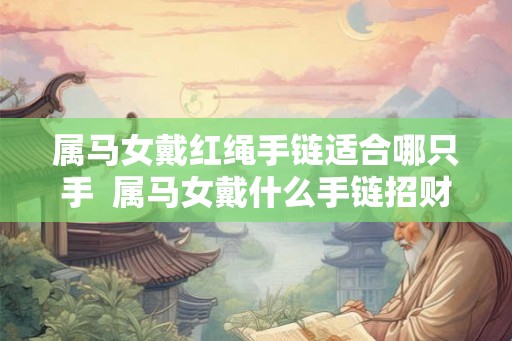 属马女戴红绳手链适合哪只手  属马女戴什么手链招财辟邪