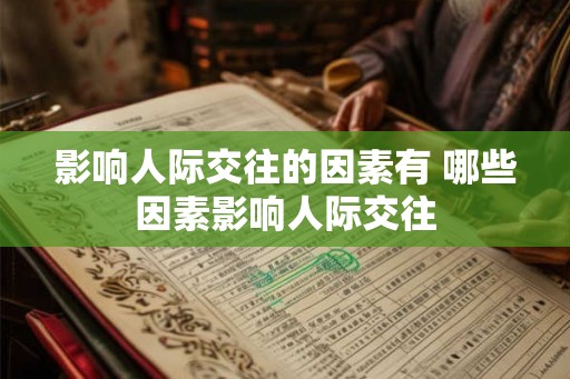 影响人际交往的因素有 哪些因素影响人际交往