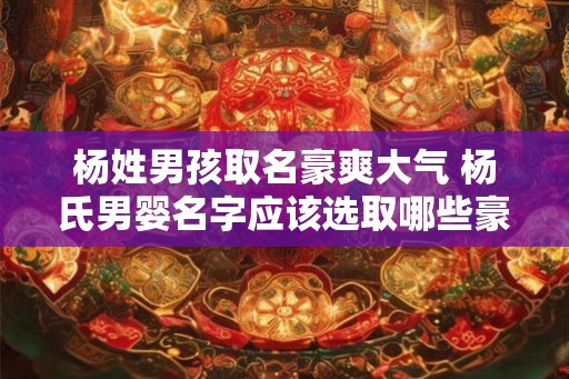 杨姓男孩取名豪爽大气 杨氏男婴名字应该选取哪些豪放大气的字呢