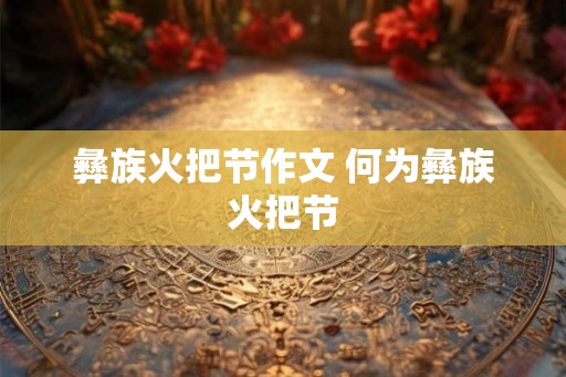 彝族火把节作文 何为彝族火把节