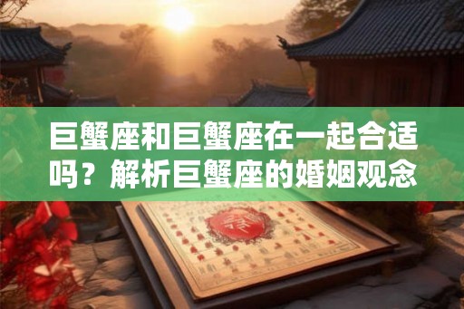 巨蟹座和巨蟹座在一起合适吗？解析巨蟹座的婚姻观念和特点