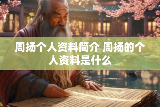 周扬个人资料简介 周扬的个人资料是什么