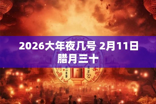2026大年夜几号 2月11日腊月三十
