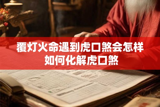 覆灯火命遇到虎口煞会怎样 如何化解虎口煞