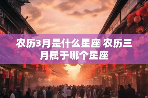 农历3月是什么星座 农历三月属于哪个星座