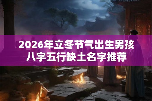 2026年立冬节气出生男孩八字五行缺土名字推荐 2026年立冬节气出生男孩八字五行缺土名字推荐