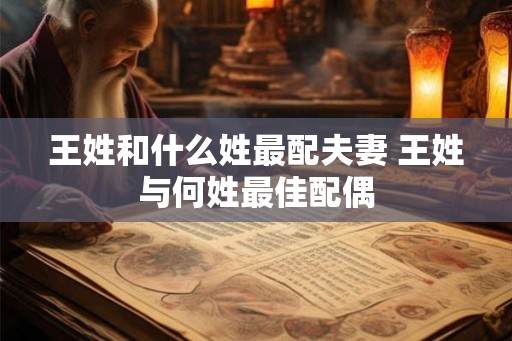 王姓和什么姓最配夫妻 王姓与何姓最佳配偶