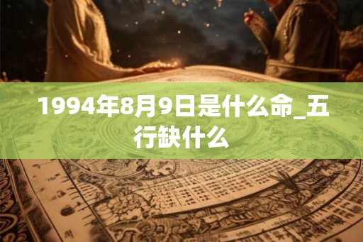 1994年8月9日是什么命_五行缺什么 1994年8月9日是什么命_五行缺什么