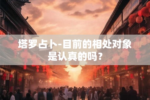 塔罗占卜-目前的相处对象是认真的吗？