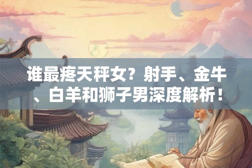 谁最疼天秤女？射手、金牛、白羊和狮子男深度解析！