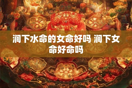 涧下水命的女命好吗 涧下女命好命吗