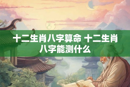 十二生肖八字算命 十二生肖八字能测什么
