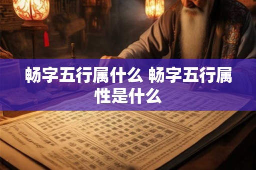 畅字五行属什么 畅字五行属性是什么
