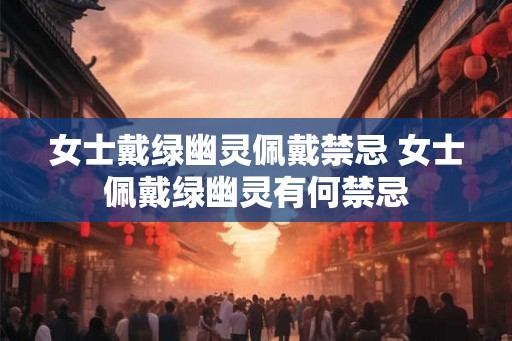女士戴绿幽灵佩戴禁忌 女士佩戴绿幽灵有何禁忌