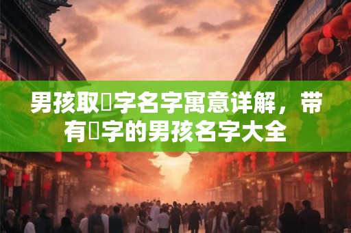 男孩取晞字名字寓意详解，带有晞字的男孩名字大全