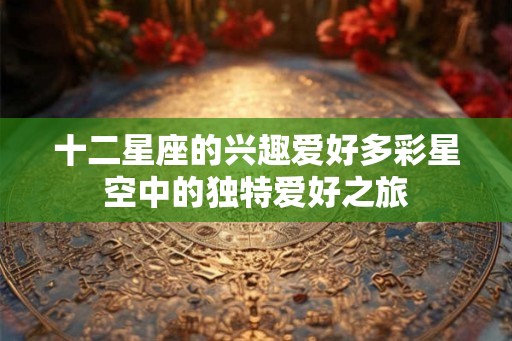 十二星座的兴趣爱好多彩星空中的独特爱好之旅
