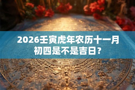 2026壬寅虎年农历十一月初四是不是吉日? 2026壬寅虎年农历十一月初四是不是吉日?