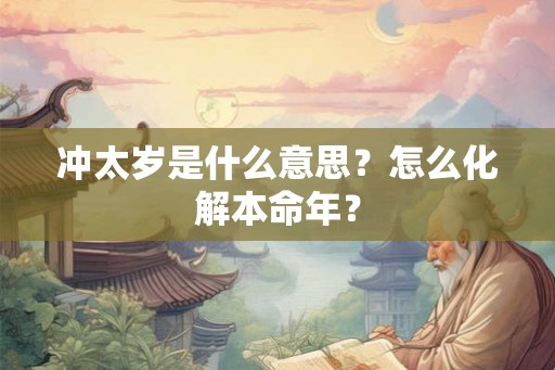 冲太岁是什么意思？怎么化解本命年？