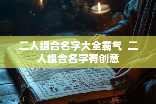 二人组合名字大全霸气  二人组合名字有创意
