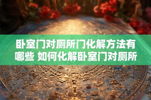 卧室门对厕所门化解方法有哪些 如何化解卧室门对厕所门的冲击