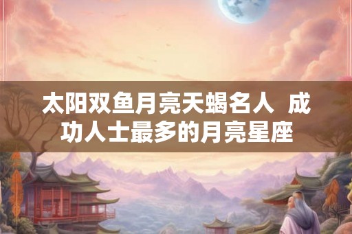 太阳双鱼月亮天蝎名人  成功人士最多的月亮星座
