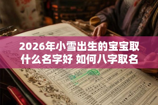 2026年小雪出生的宝宝取什么名字好 如何八字取名