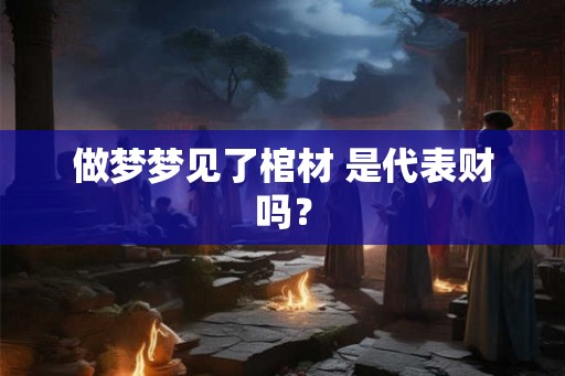 做梦梦见了棺材 是代表财吗？