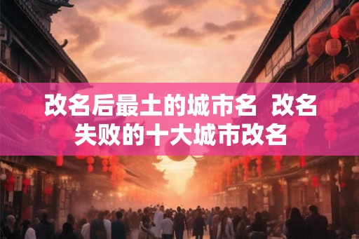 改名后最土的城市名  改名失败的十大城市改名
