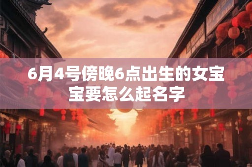 6月4号傍晚6点出生的女宝宝要怎么起名字