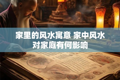 家里的风水寓意 家中风水对家庭有何影响 家里的风水寓意 家中风水对家庭有何影响