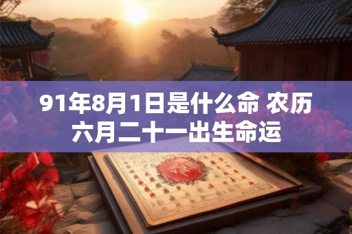 91年8月1日是什么命 农历六月二十一出生命运 91年8月1日是什么命 农历六月二十一出生命运