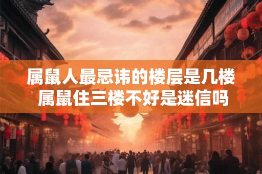 属鼠人最忌讳的楼层是几楼 属鼠住三楼不好是迷信吗 属鼠人最忌讳的楼层是几楼 属鼠住三楼不好是迷信吗