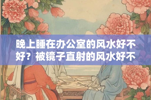 晚上睡在办公室的风水好不好？被镜子直射的风水好不好？