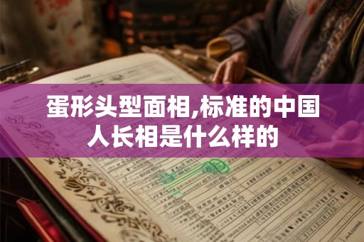 蛋形头型面相,标准的中国人长相是什么样的 蛋形头型面相,标准的中国人长相是什么样的