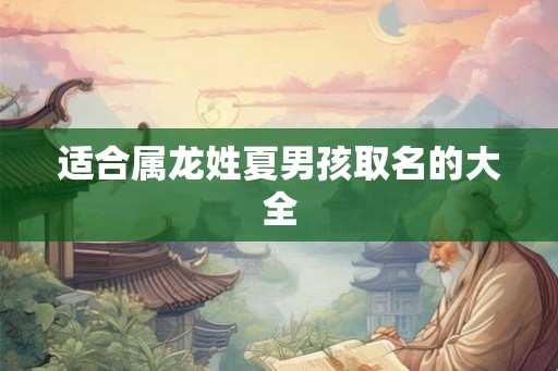 适合属龙姓夏男孩取名的大全 适合属龙姓夏男孩取名的大全