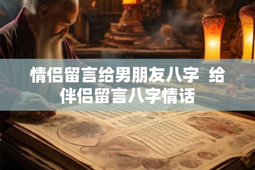 情侣留言给男朋友八字  给伴侣留言八字情话