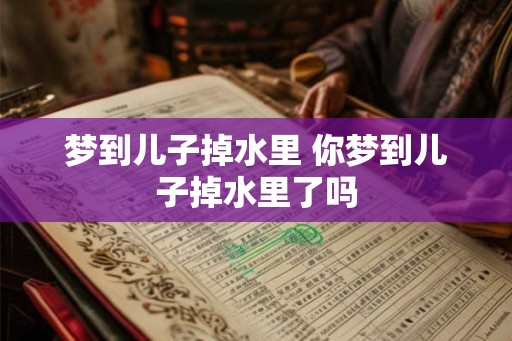 梦到儿子掉水里 你梦到儿子掉水里了吗